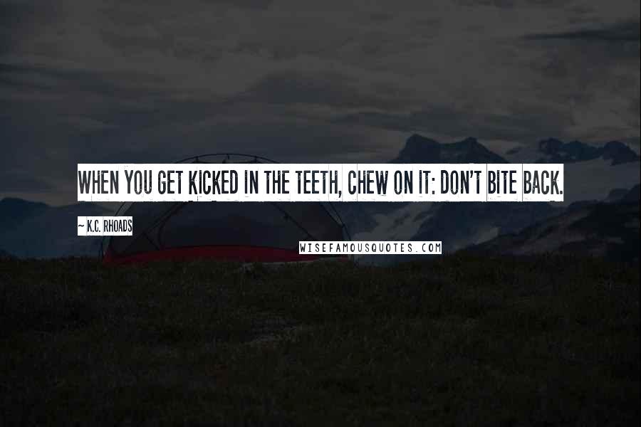 K.C. Rhoads Quotes: When you get kicked in the teeth, chew on it: don't bite back.