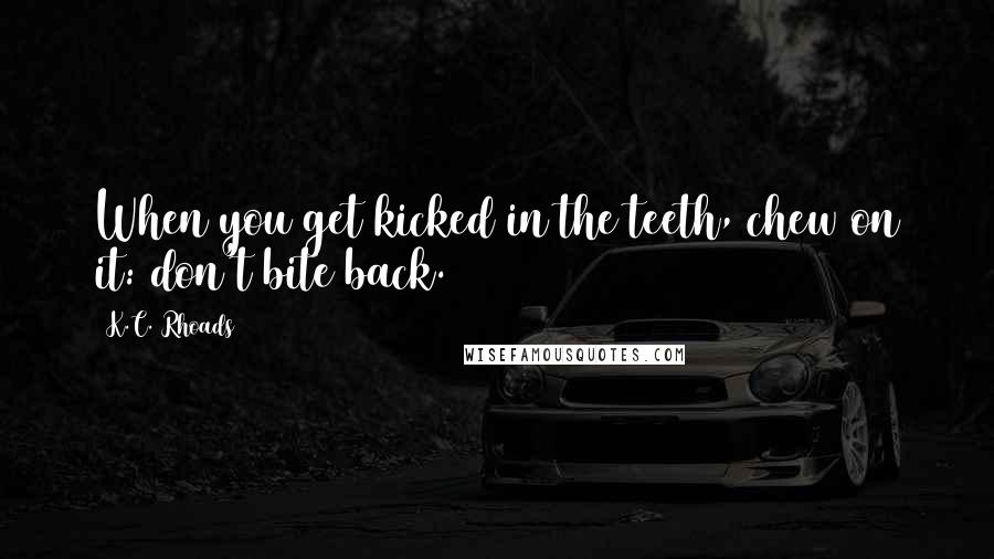 K.C. Rhoads Quotes: When you get kicked in the teeth, chew on it: don't bite back.