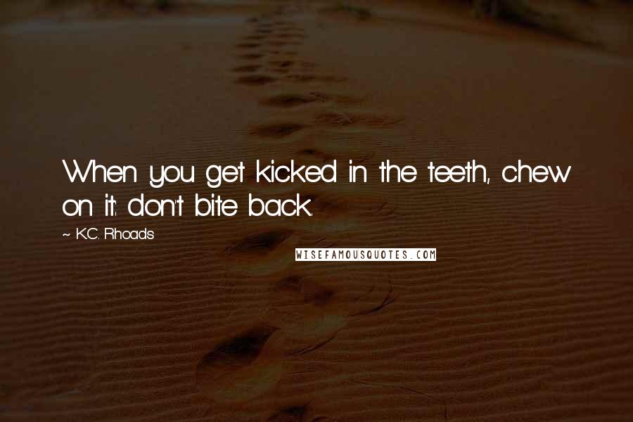 K.C. Rhoads Quotes: When you get kicked in the teeth, chew on it: don't bite back.