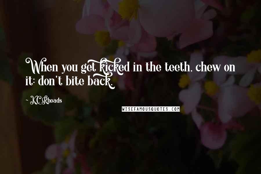 K.C. Rhoads Quotes: When you get kicked in the teeth, chew on it: don't bite back.