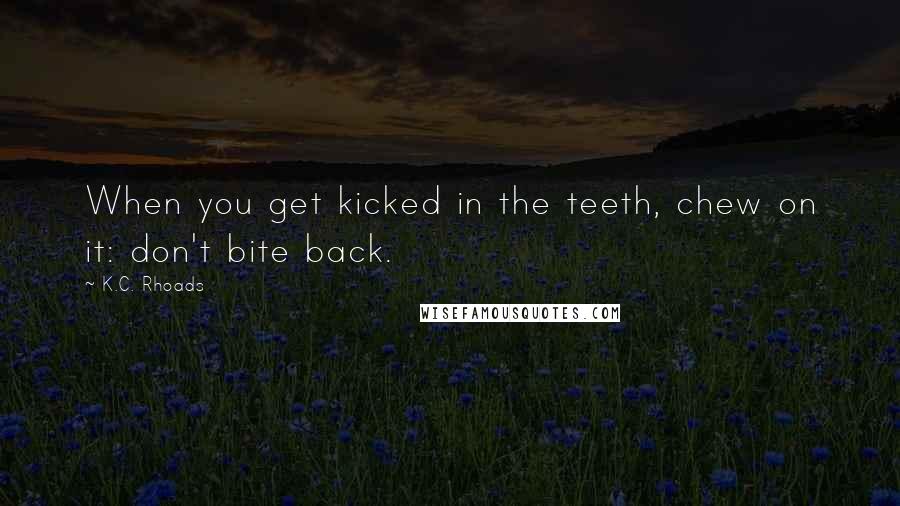 K.C. Rhoads Quotes: When you get kicked in the teeth, chew on it: don't bite back.