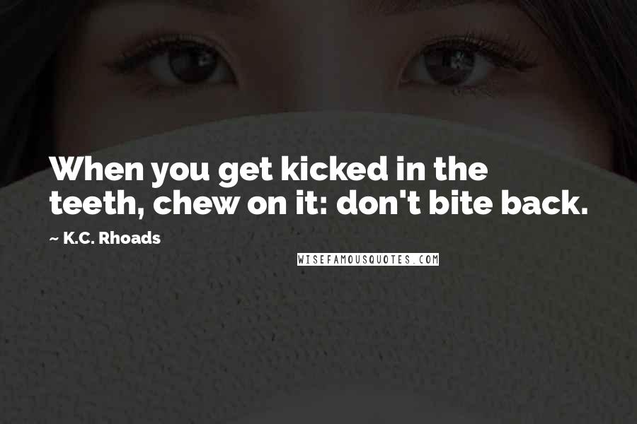 K.C. Rhoads Quotes: When you get kicked in the teeth, chew on it: don't bite back.