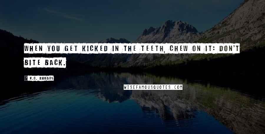 K.C. Rhoads Quotes: When you get kicked in the teeth, chew on it: don't bite back.