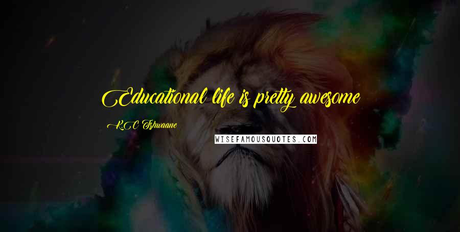 K.C Tshwaane Quotes: Educational life is pretty awesome