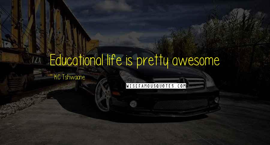 K.C Tshwaane Quotes: Educational life is pretty awesome