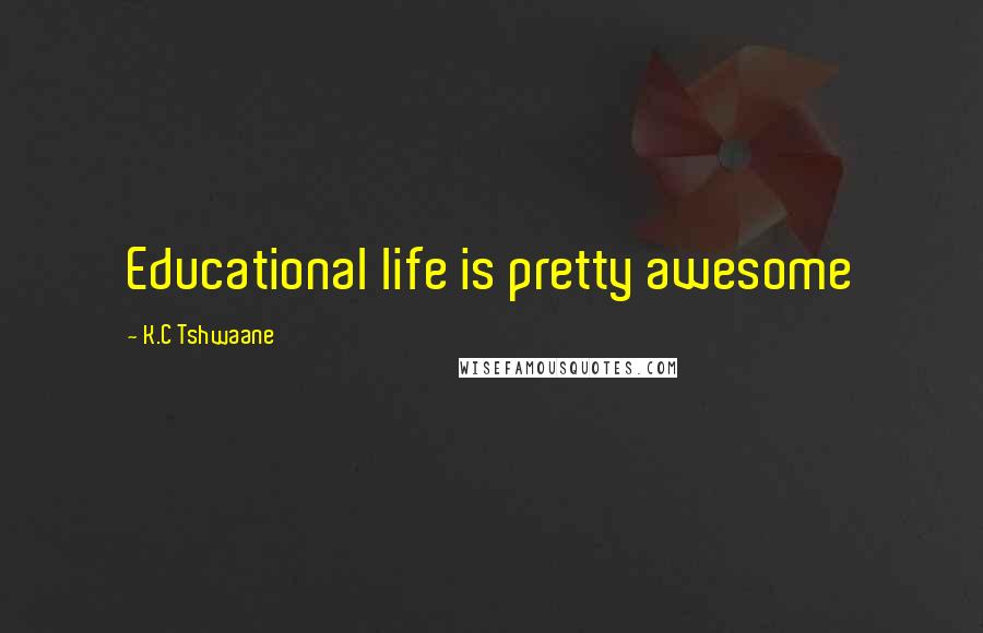 K.C Tshwaane Quotes: Educational life is pretty awesome