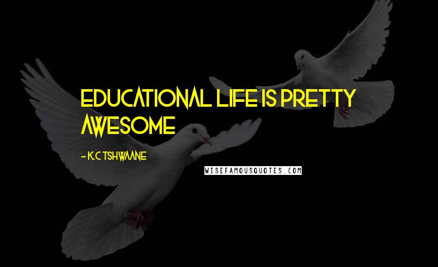 K.C Tshwaane Quotes: Educational life is pretty awesome