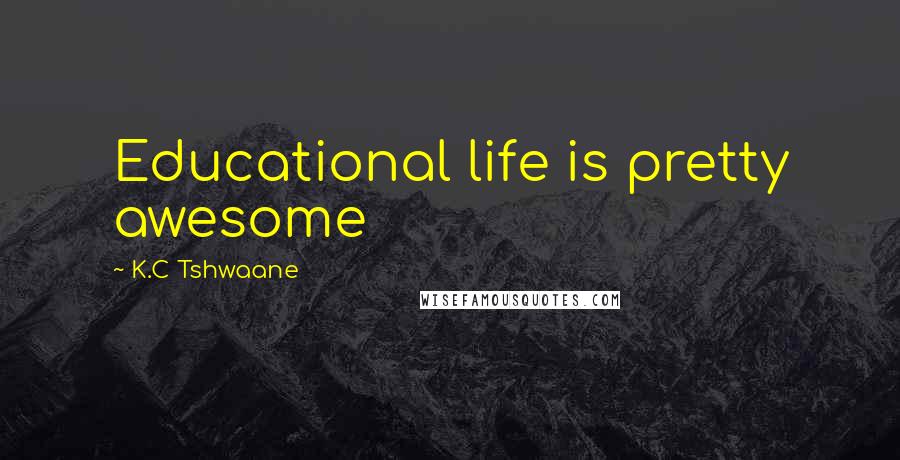 K.C Tshwaane Quotes: Educational life is pretty awesome