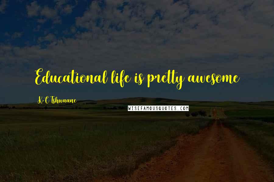 K.C Tshwaane Quotes: Educational life is pretty awesome