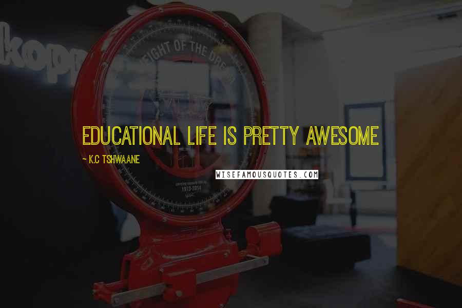 K.C Tshwaane Quotes: Educational life is pretty awesome