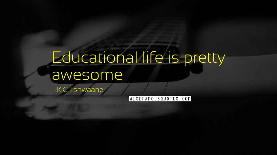 K.C Tshwaane Quotes: Educational life is pretty awesome