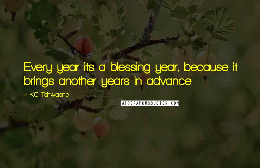 K.C Tshwaane Quotes: Every year its a blessing year, because it brings another years in advance