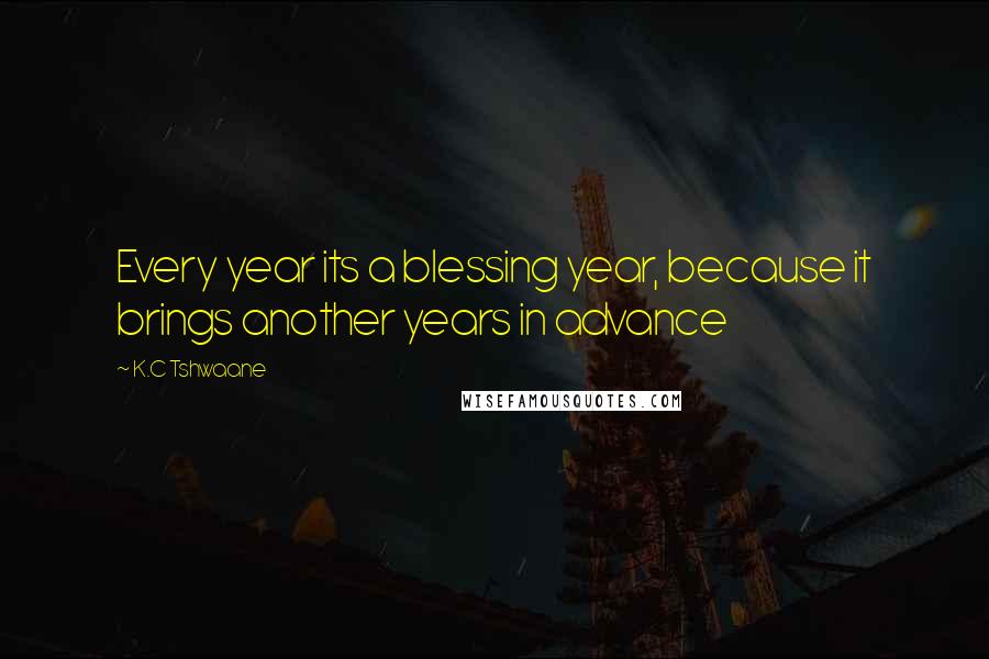 K.C Tshwaane Quotes: Every year its a blessing year, because it brings another years in advance