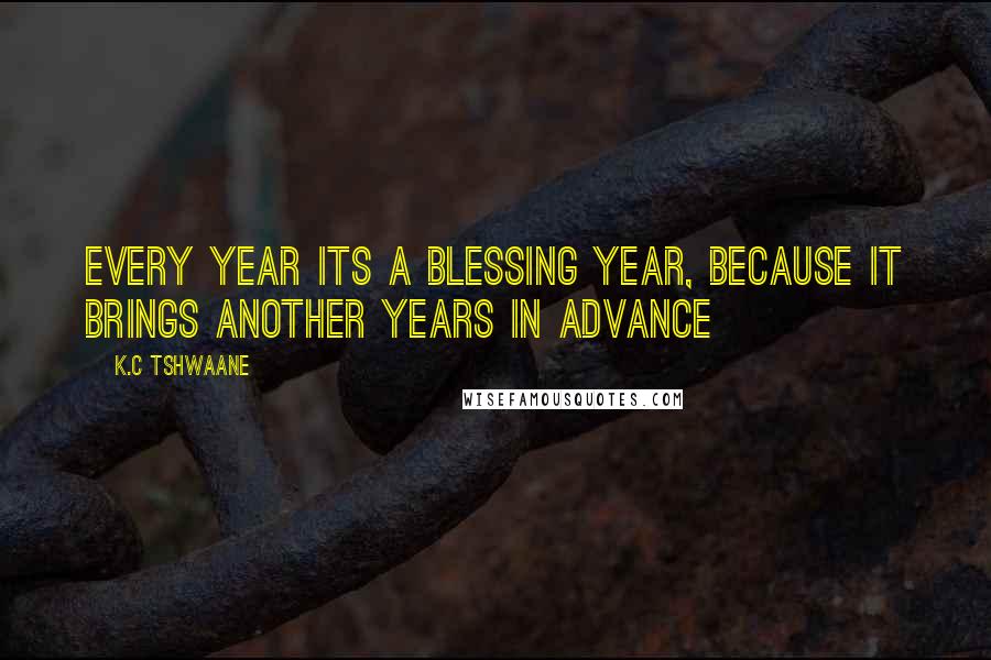 K.C Tshwaane Quotes: Every year its a blessing year, because it brings another years in advance