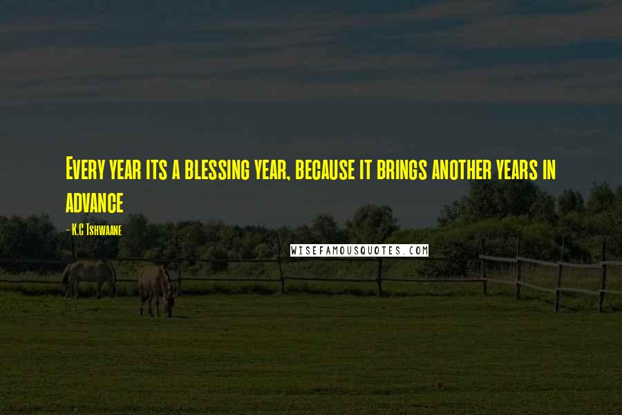 K.C Tshwaane Quotes: Every year its a blessing year, because it brings another years in advance