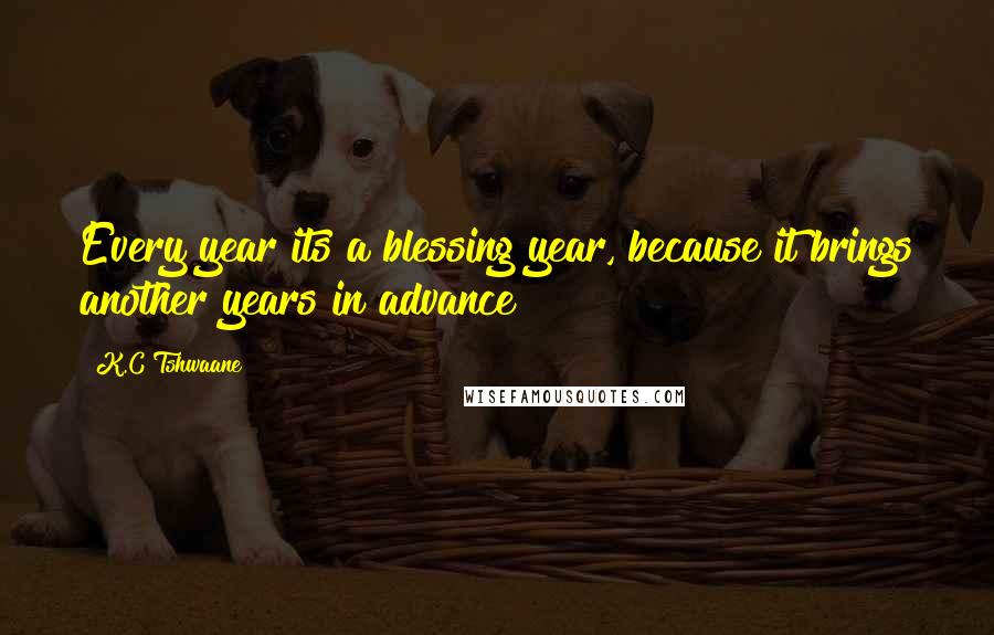 K.C Tshwaane Quotes: Every year its a blessing year, because it brings another years in advance