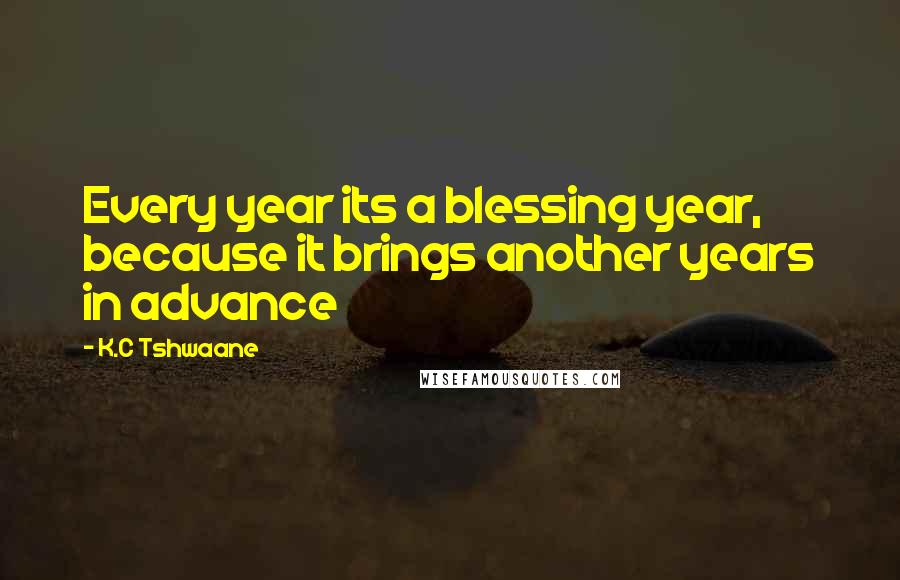 K.C Tshwaane Quotes: Every year its a blessing year, because it brings another years in advance