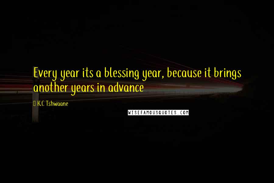 K.C Tshwaane Quotes: Every year its a blessing year, because it brings another years in advance