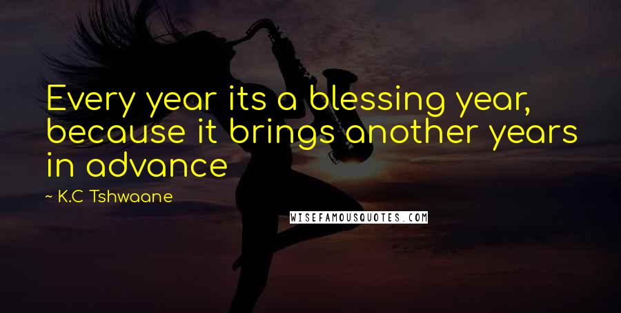 K.C Tshwaane Quotes: Every year its a blessing year, because it brings another years in advance