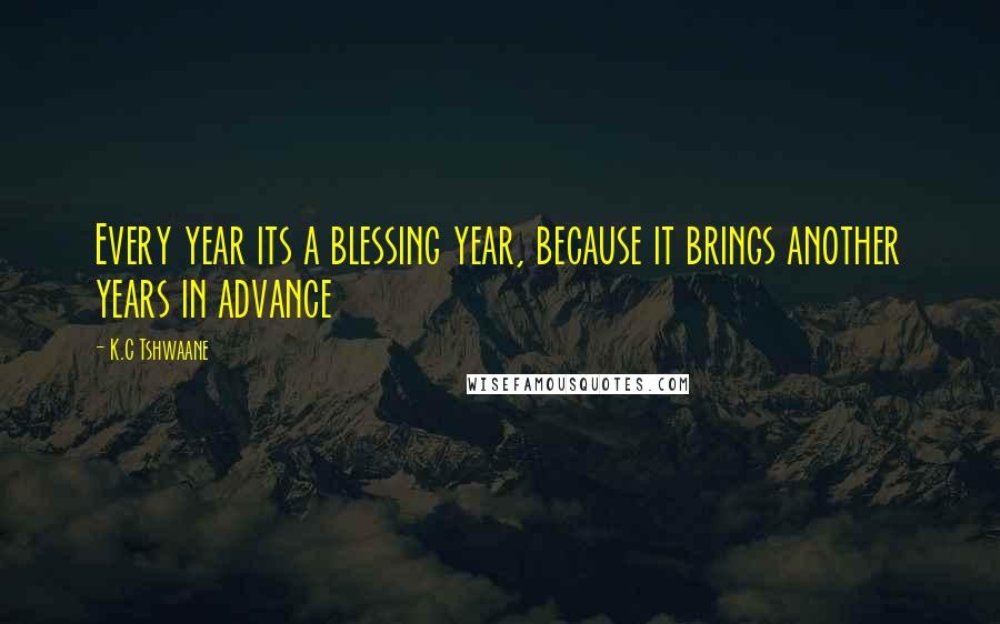 K.C Tshwaane Quotes: Every year its a blessing year, because it brings another years in advance