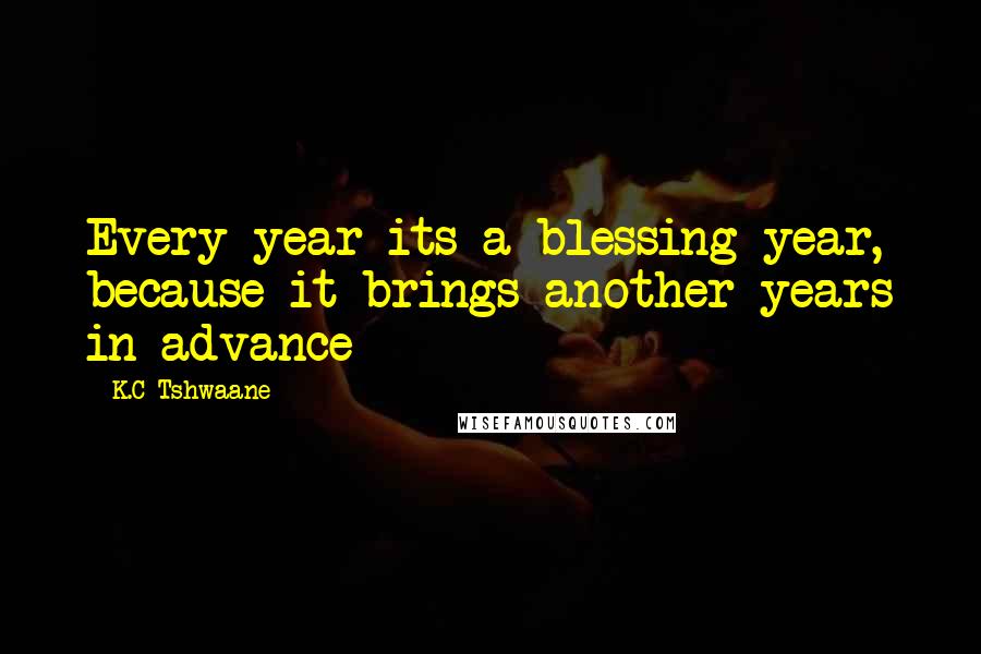 K.C Tshwaane Quotes: Every year its a blessing year, because it brings another years in advance