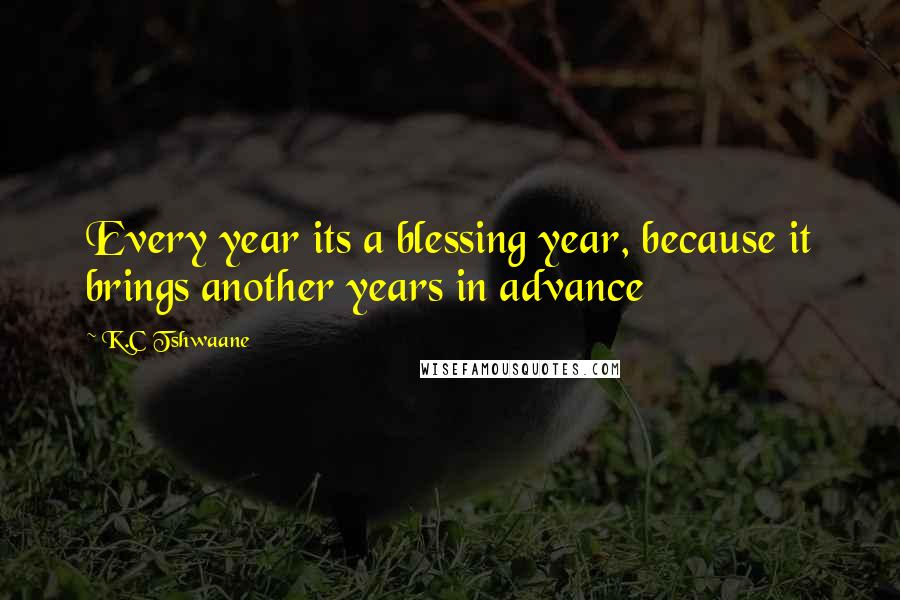 K.C Tshwaane Quotes: Every year its a blessing year, because it brings another years in advance