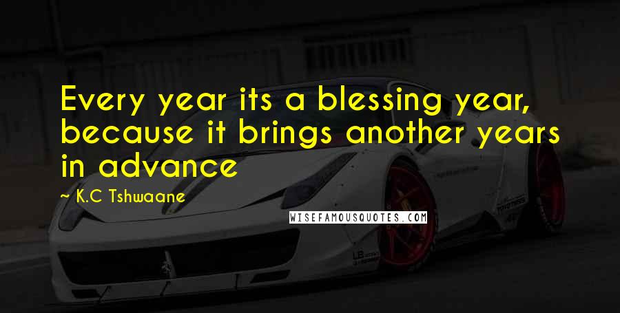 K.C Tshwaane Quotes: Every year its a blessing year, because it brings another years in advance