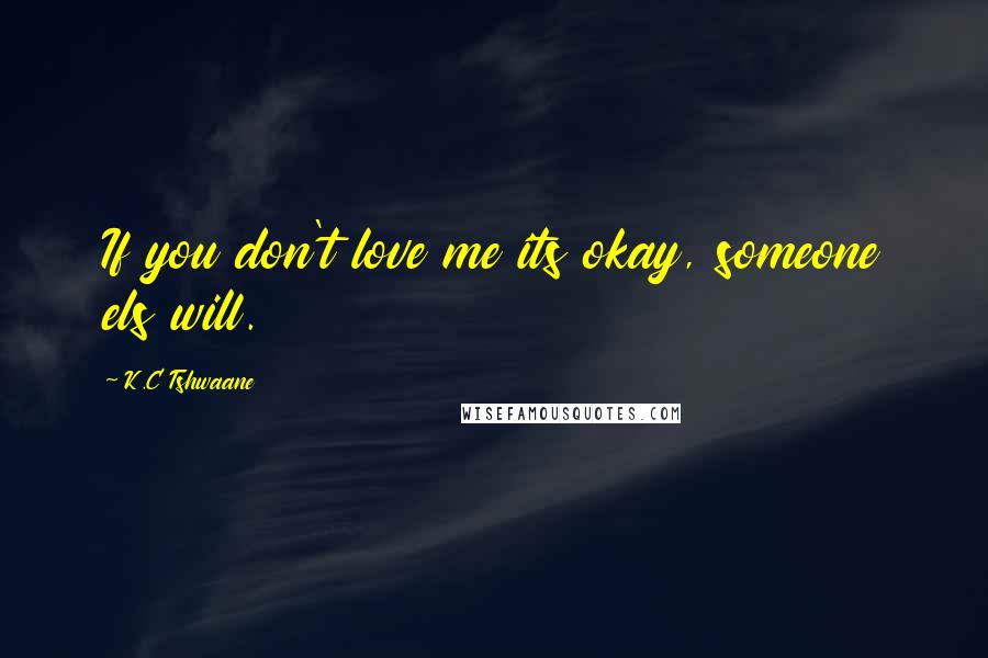 K.C Tshwaane Quotes: If you don't love me its okay, someone els will.