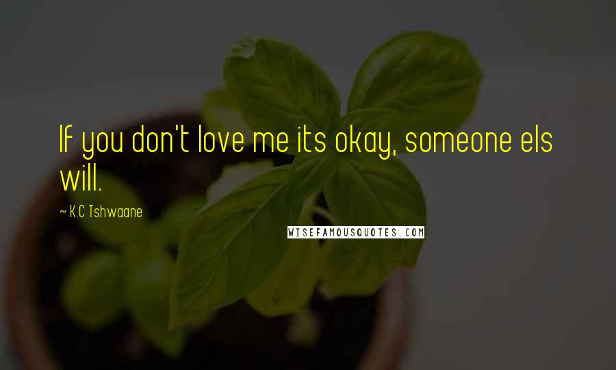 K.C Tshwaane Quotes: If you don't love me its okay, someone els will.