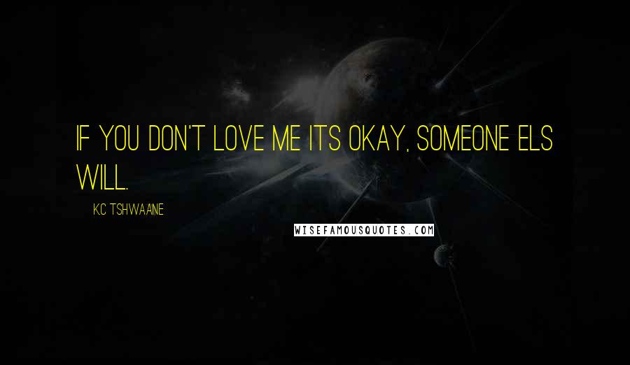 K.C Tshwaane Quotes: If you don't love me its okay, someone els will.