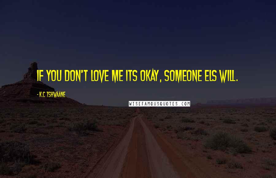 K.C Tshwaane Quotes: If you don't love me its okay, someone els will.