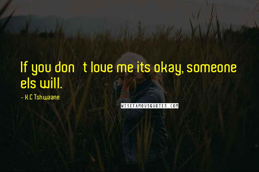 K.C Tshwaane Quotes: If you don't love me its okay, someone els will.