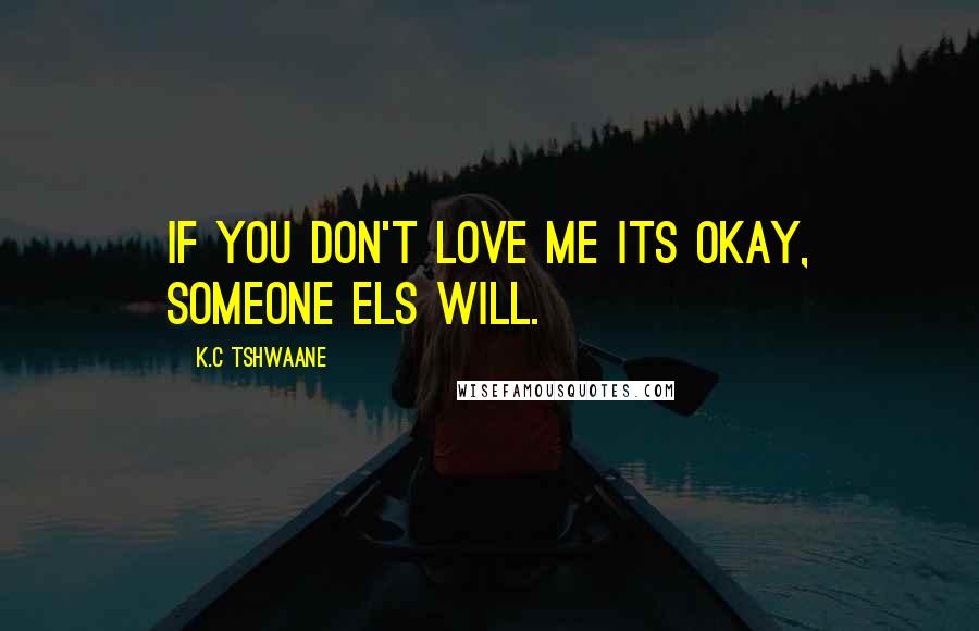 K.C Tshwaane Quotes: If you don't love me its okay, someone els will.