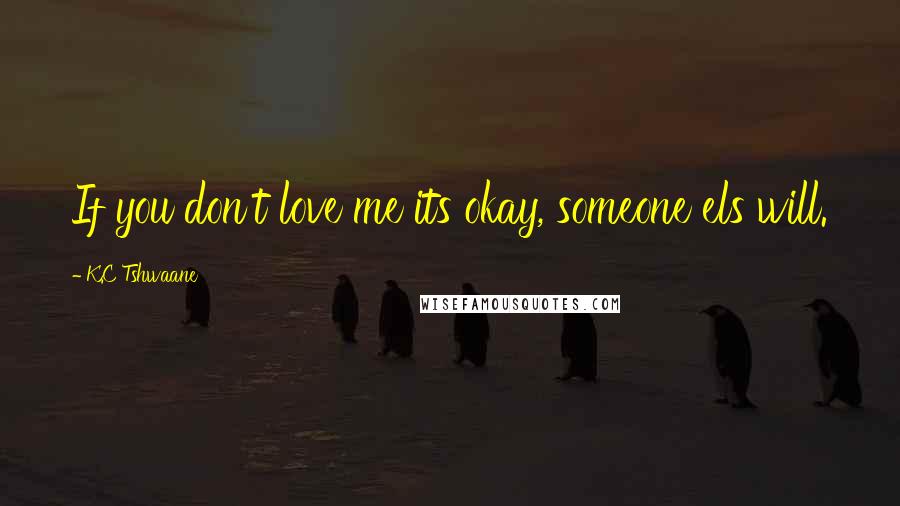 K.C Tshwaane Quotes: If you don't love me its okay, someone els will.