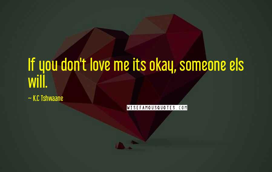 K.C Tshwaane Quotes: If you don't love me its okay, someone els will.