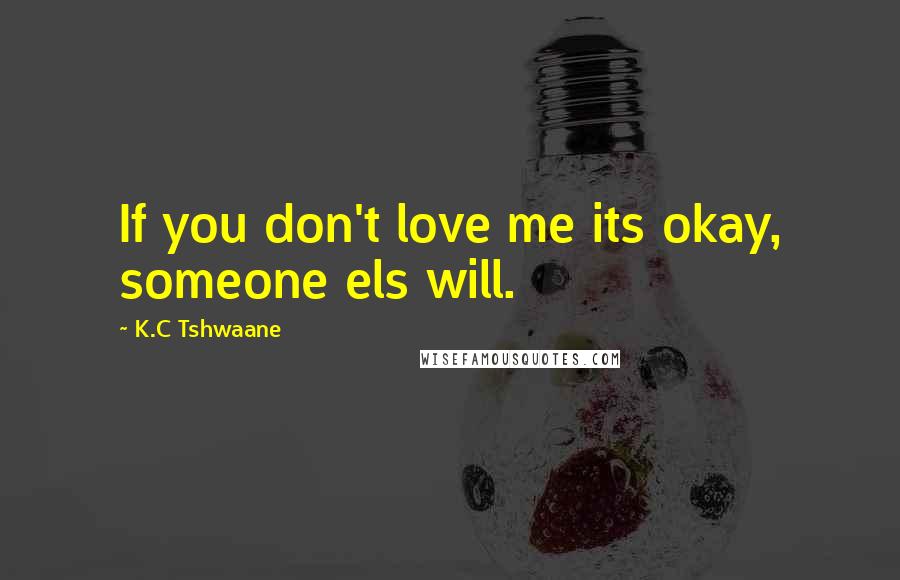 K.C Tshwaane Quotes: If you don't love me its okay, someone els will.