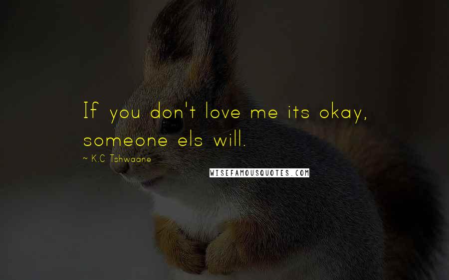 K.C Tshwaane Quotes: If you don't love me its okay, someone els will.