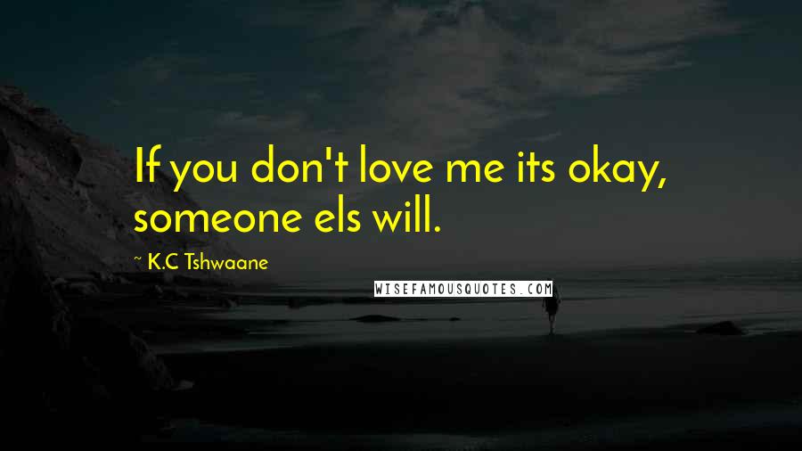 K.C Tshwaane Quotes: If you don't love me its okay, someone els will.