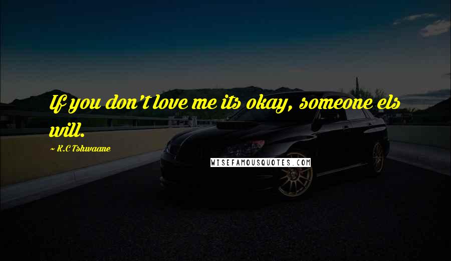 K.C Tshwaane Quotes: If you don't love me its okay, someone els will.