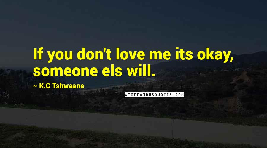K.C Tshwaane Quotes: If you don't love me its okay, someone els will.