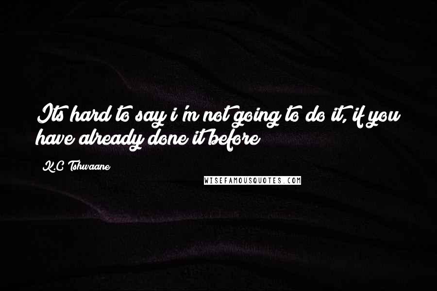 K.C Tshwaane Quotes: Its hard to say i'm not going to do it, if you have already done it before