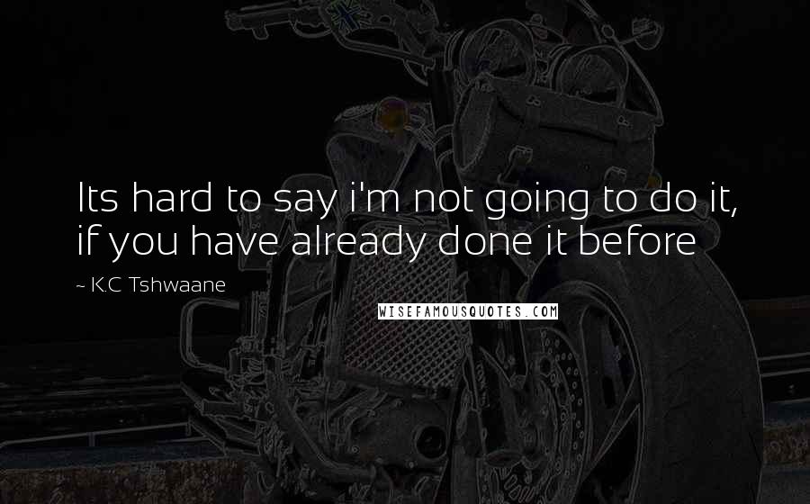 K.C Tshwaane Quotes: Its hard to say i'm not going to do it, if you have already done it before