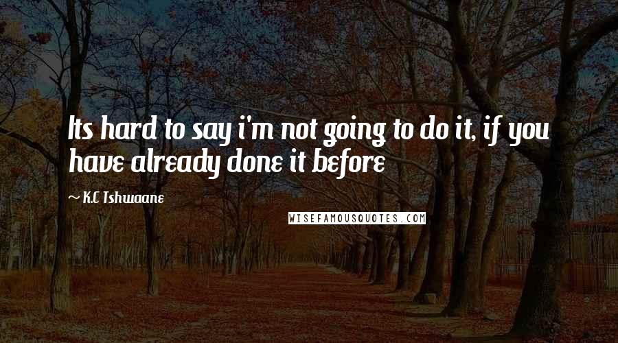 K.C Tshwaane Quotes: Its hard to say i'm not going to do it, if you have already done it before