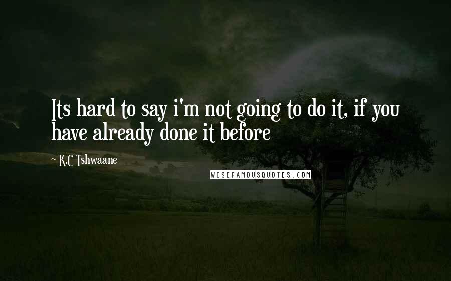 K.C Tshwaane Quotes: Its hard to say i'm not going to do it, if you have already done it before