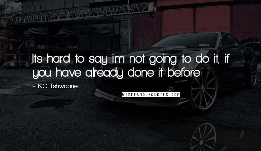 K.C Tshwaane Quotes: Its hard to say i'm not going to do it, if you have already done it before