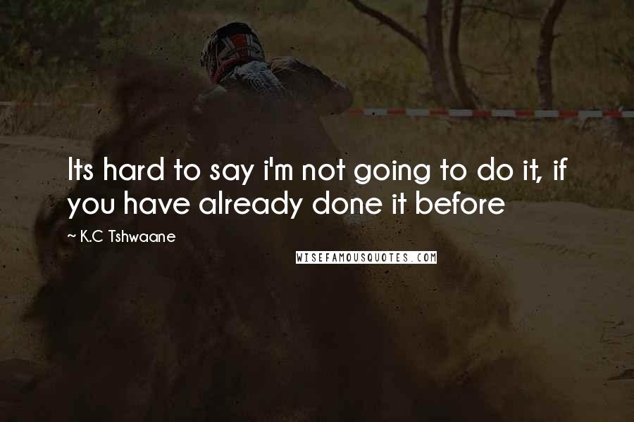 K.C Tshwaane Quotes: Its hard to say i'm not going to do it, if you have already done it before