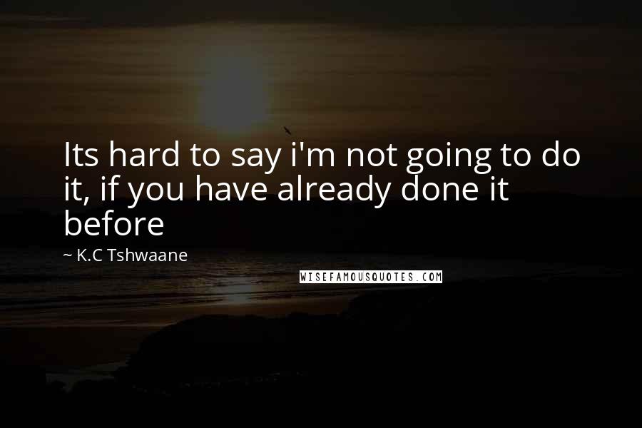 K.C Tshwaane Quotes: Its hard to say i'm not going to do it, if you have already done it before