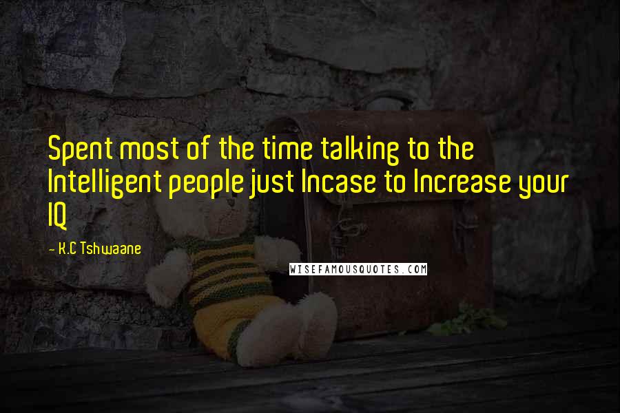 K.C Tshwaane Quotes: Spent most of the time talking to the Intelligent people just Incase to Increase your IQ