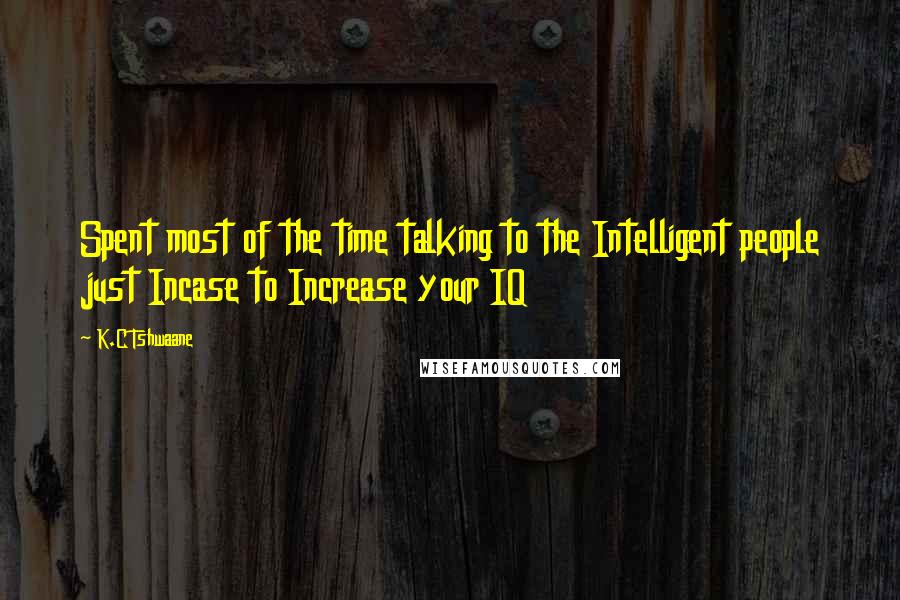 K.C Tshwaane Quotes: Spent most of the time talking to the Intelligent people just Incase to Increase your IQ