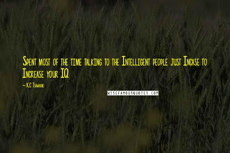 K.C Tshwaane Quotes: Spent most of the time talking to the Intelligent people just Incase to Increase your IQ